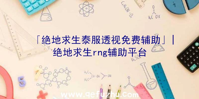 「绝地求生泰服透视免费辅助」|绝地求生rng辅助平台
